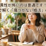 異性が怖いのは普通です！心理学で解く「傷つかない婚活」の進め方