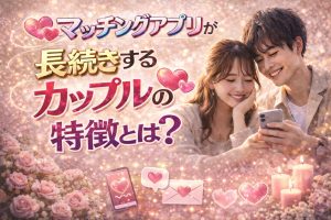 マッチングアプリで長続きするカップルの特徴とは？すぐ別れる人との違い