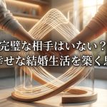 完璧な相手はいない？長く幸せな結婚生活を築く「構築型」の思考法