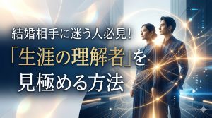結婚相手に迷う人必見！条件婚活を抜け出し「生涯の理解者」を見極める方法